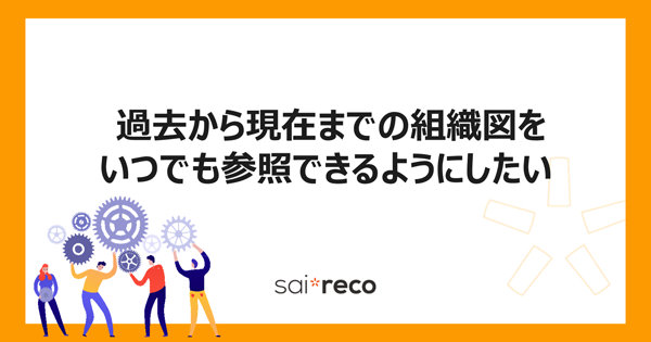 過去から現在までの組織図をいつでも参照できるようにしたい