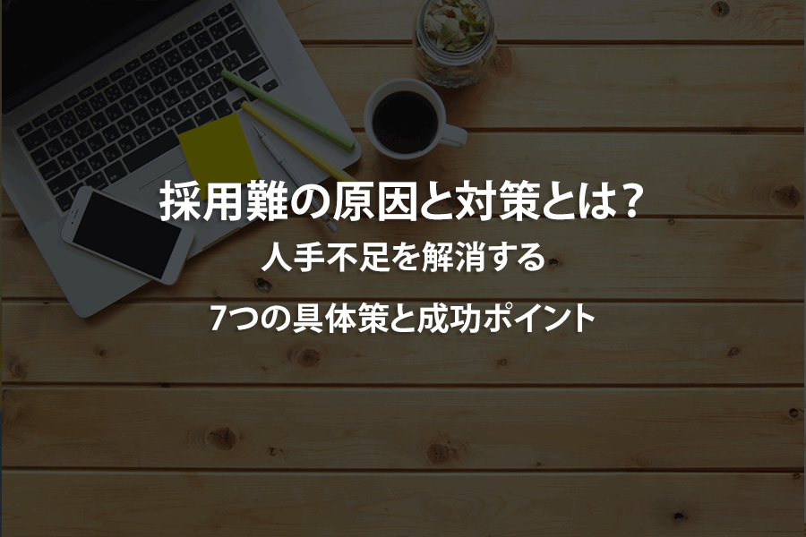採用難の原因と対策とは？人手不足を解消する7つの具体策と成功ポイント