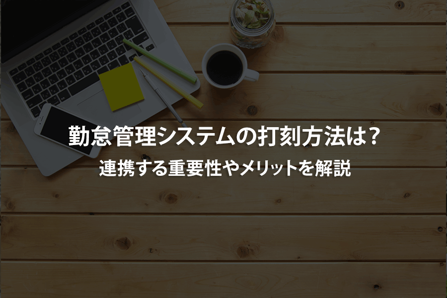 勤怠管理システムの打刻方法は？連携する重要性やメリットを解説