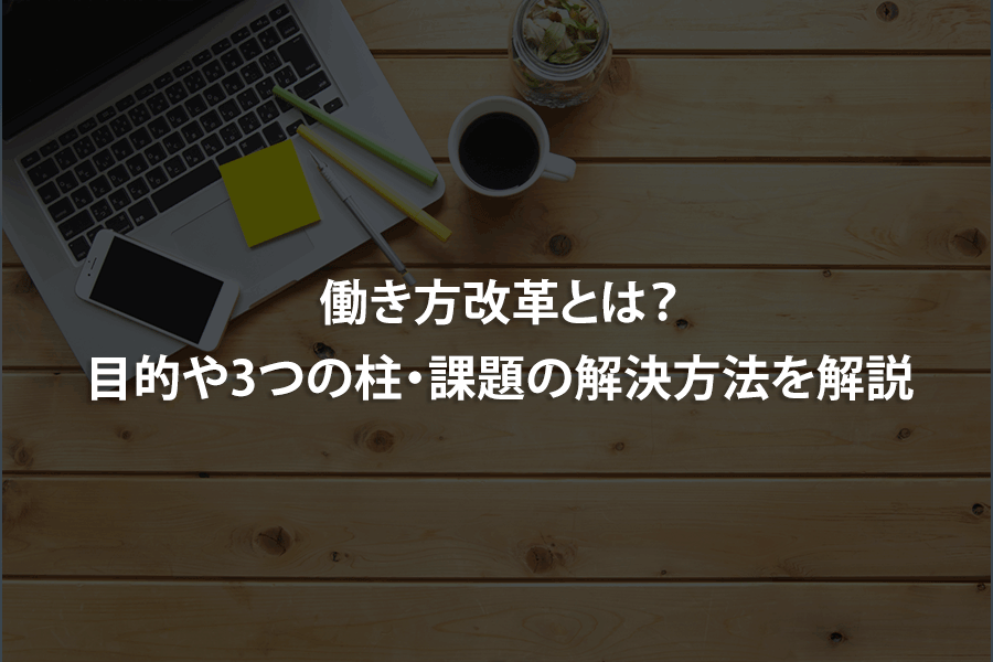 働き方改革とは？目的や3つの柱・課題の解決方法を解説