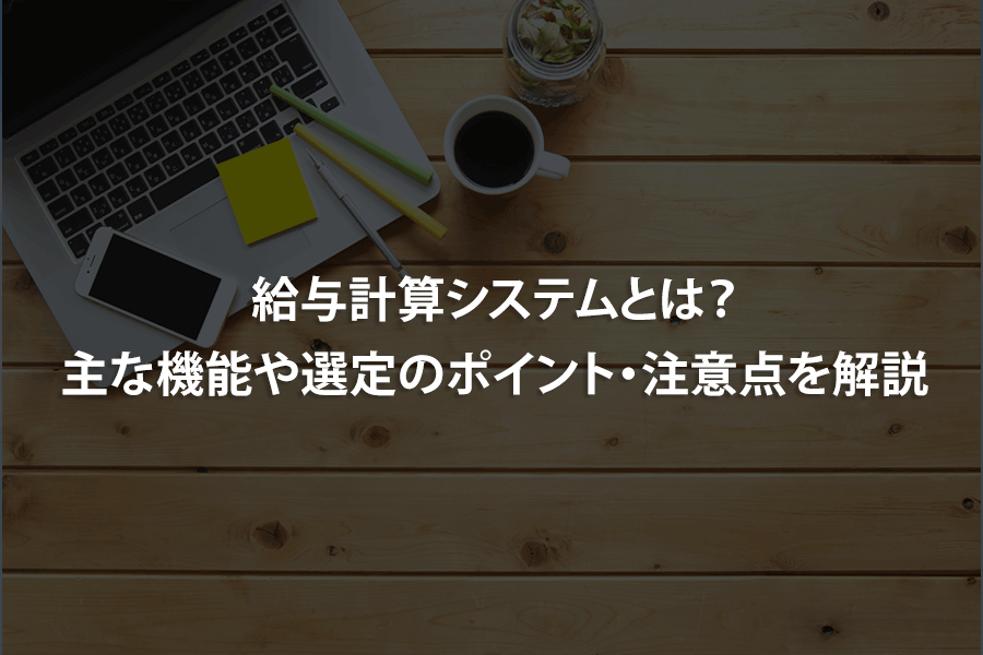 給与計算システムとは？主な機能や選定のポイント・注意点を解説
