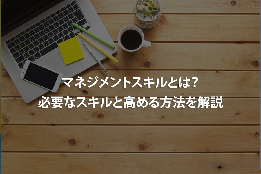 マネジメントスキルとは？必要なスキルと高める方法を解説