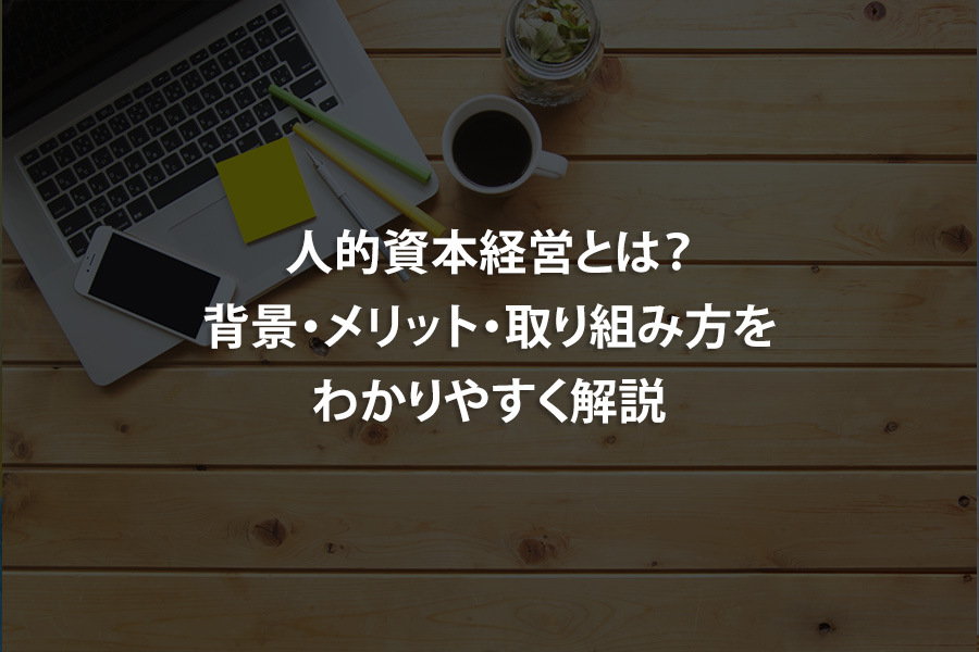 人的資本経営とは？背景・メリット・取り組み方をわかりやすく解説