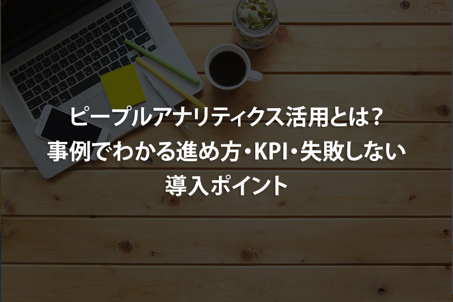 ピープルアナリティクス活用とは？事例でわかる進め方・KPI・失敗しない導入ポイント