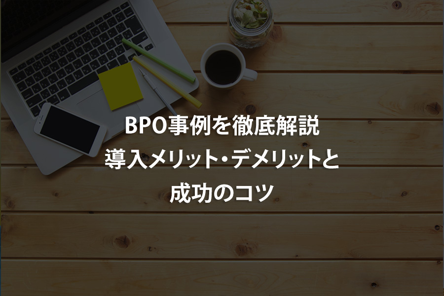 BPO事例を徹底解説｜導入メリット・デメリットと成功のコツ