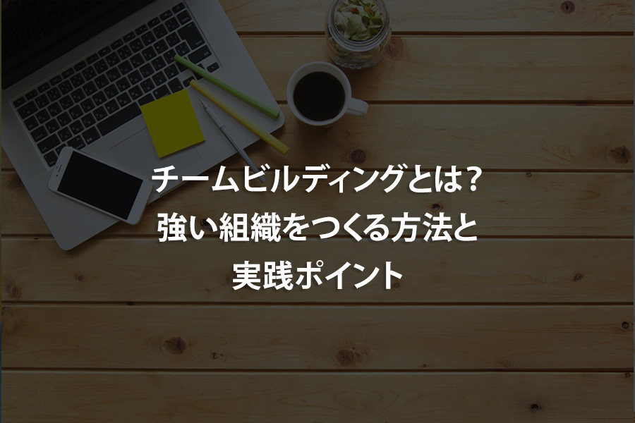 チームビルディングとは？強い組織をつくる方法と実践ポイント