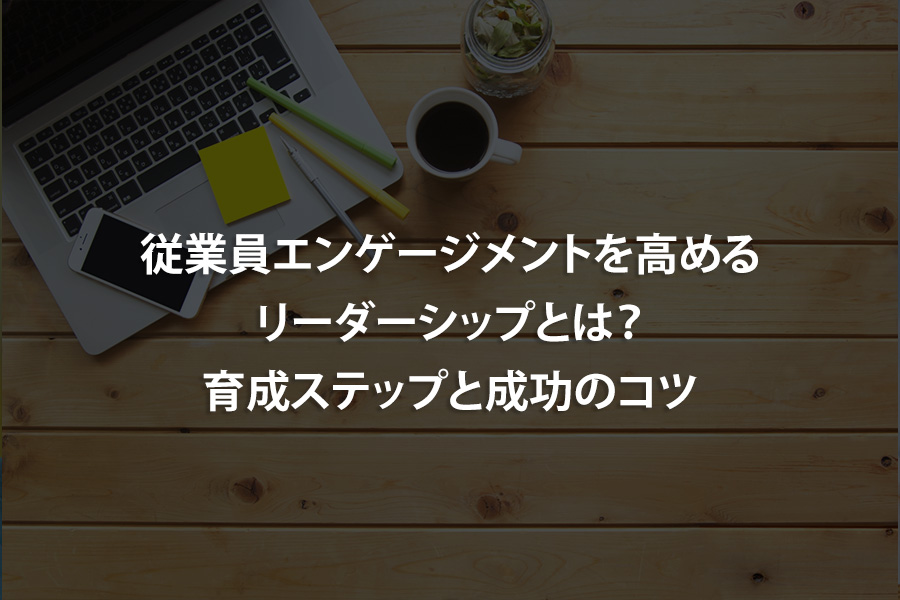 従業員エンゲージメントを高めるリーダーシップとは？育成ステップと成功のコツ