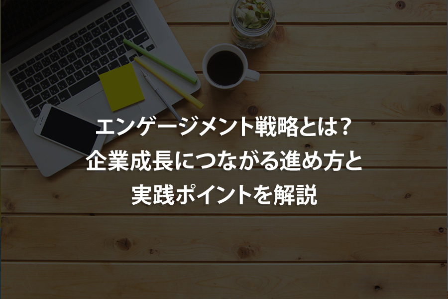 エンゲージメント戦略とは？企業成長につながる進め方と実践ポイントを解説