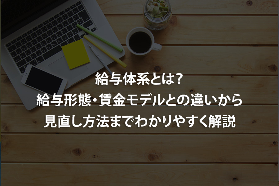 給与体系とは？給与形態・賃金モデルとの違いから見直し方法までわかりやすく解説