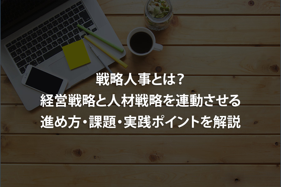 戦略人事とは？経営戦略と人材戦略を連動させる進め方・課題・実践ポイントを解説
