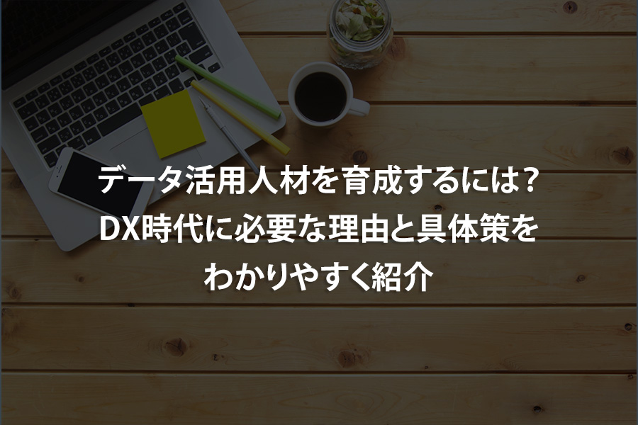 データ活用人材を育成するには？DX時代に必要な理由と具体策をわかりやすく紹介
