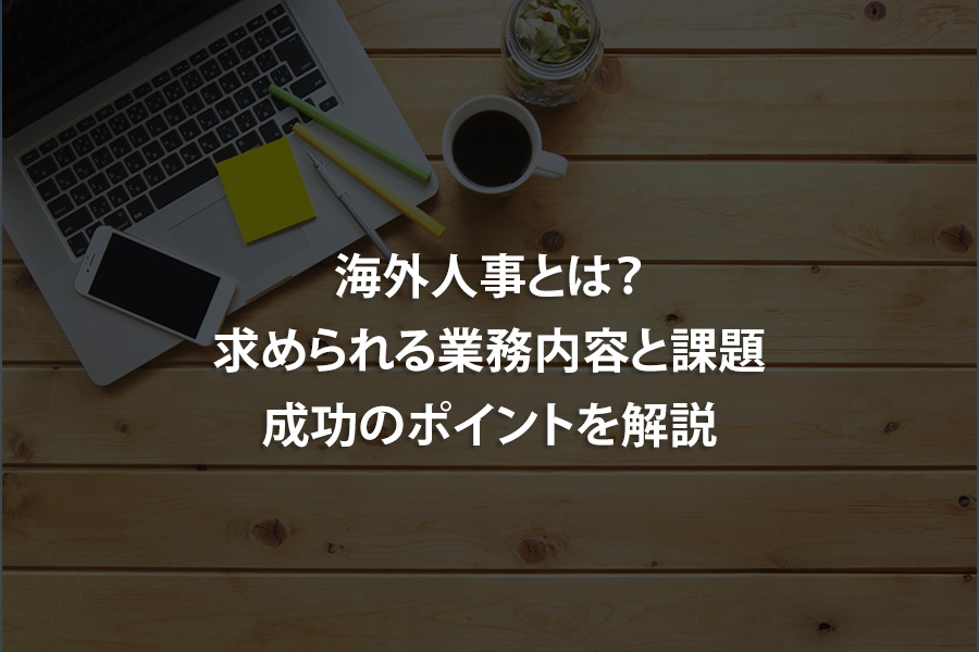 海外人事とは？求められる業務内容と課題、成功のポイントを解説