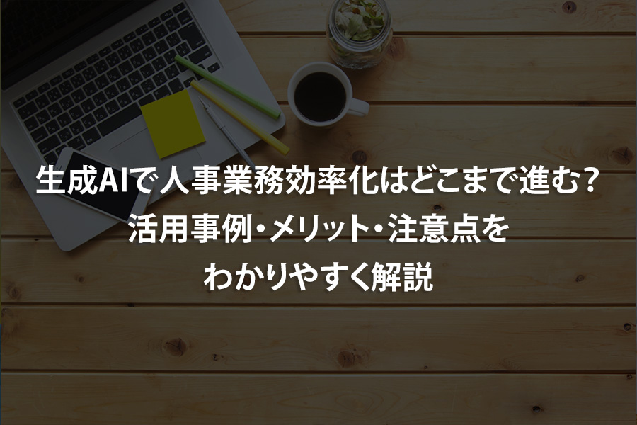 生成AIで人事業務効率化はどこまで進む？活用事例・メリット・注意点をわかりやすく解説