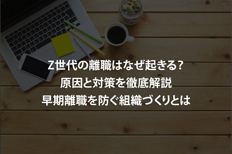 Z世代の離職はなぜ起きる？原因と対策を徹底解説｜早期離職を防ぐ組織づくりとは
