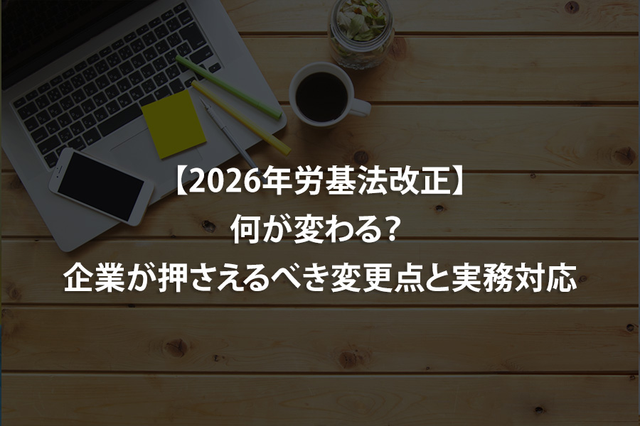 【2026年労基法改正】何が変わる？ 企業が押さえるべき変更点と実務対応