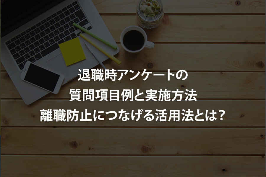 退職時アンケートの質問項目例と実施方法｜離職防止につなげる活用法とは？