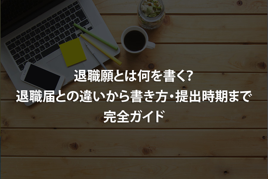 退職願とは何を書く？退職届との違いから書き方・提出時期まで完全ガイド