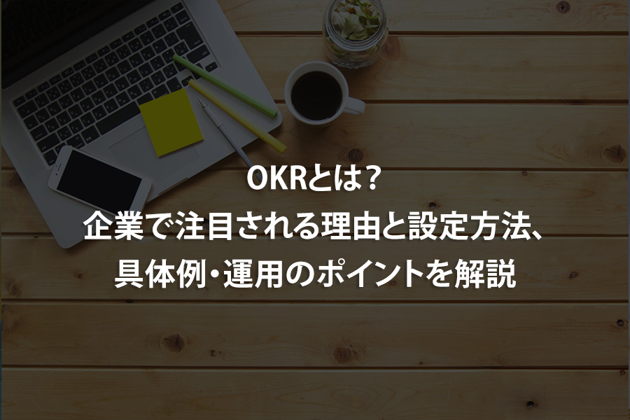 OKRとは？企業で注目される理由と設定方法、具体例・運用のポイントを解説