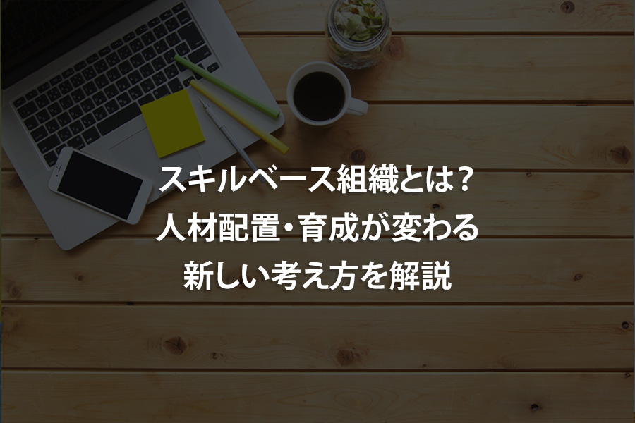 スキルベース組織とは？人材配置・育成が変わる新しい考え方を解説