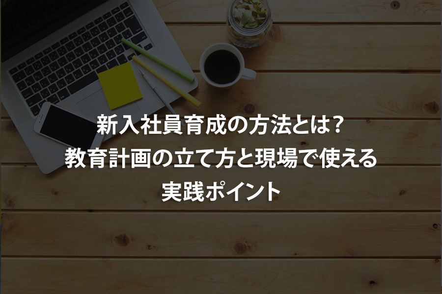 新入社員育成の方法とは？教育計画の立て方と現場で使える実践ポイント