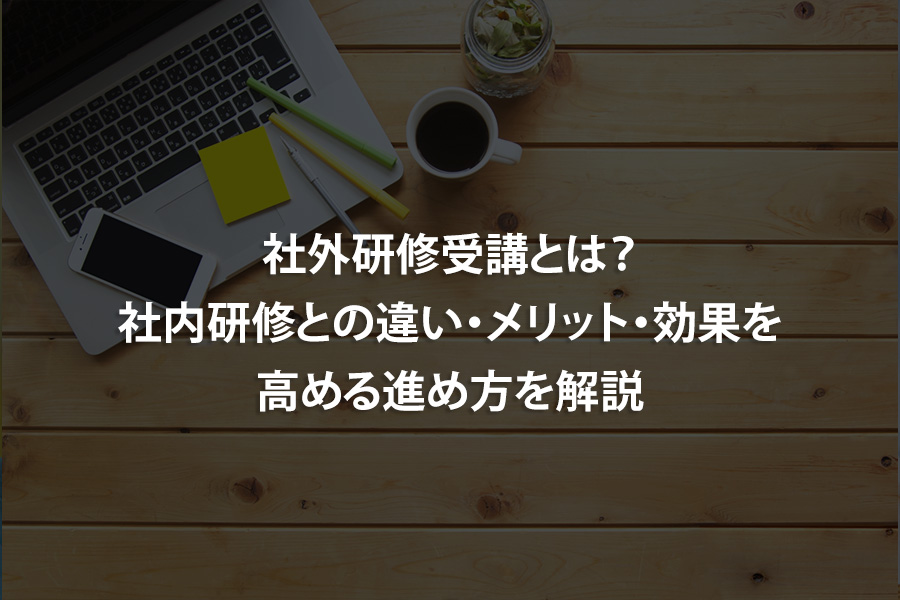 社外研修受講とは？社内研修との違い・メリット・効果を高める進め方を解説