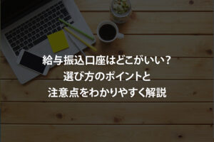 給与振込口座はどこがいい？選び方のポイントと注意点をわかりやすく解説
