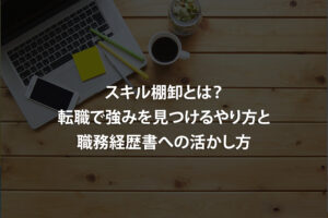 スキル棚卸とは？転職で強みを見つけるやり方と職務経歴書への活かし方