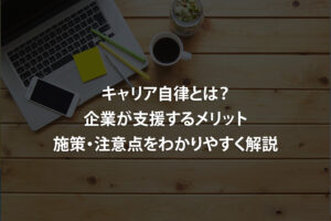 キャリア自律とは？企業が支援するメリット・施策・注意点をわかりやすく解説