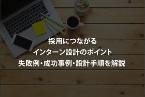 採用につながるインターン設計のポイント｜失敗例・成功事例・設計手順を解説