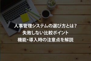 人事管理システムの選び方とは？失敗しない比較ポイント・機能・導入時の注意点を解説