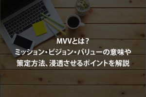 MVVとは？ミッション・ビジョン・バリューの意味や策定方法、浸透させるポイントを解説