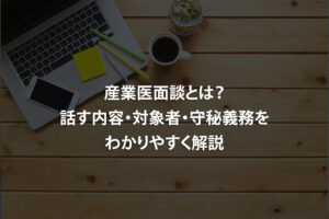 産業医面談とは？話す内容・対象者・守秘義務をわかりやすく解説
