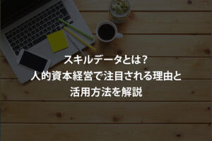 スキルデータとは？人的資本経営で注目される理由と活用方法を解説