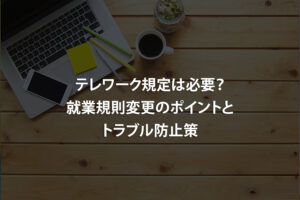 テレワーク規定は必要？就業規則変更のポイントとトラブル防止策
