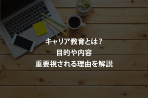 キャリア教育とは？目的や内容・重要視される理由を解説