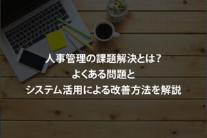 人事管理の課題解決とは？よくある問題とシステム活用による改善方法を解説