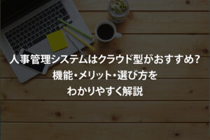 人事管理システムはクラウド型がおすすめ？機能・メリット・選び方をわかりやすく解説