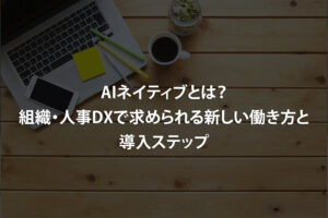 AIネイティブとは？組織・人事DXで求められる新しい働き方と導入ステップ