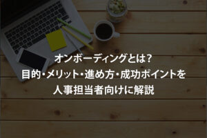 オンボーディングとは？目的・メリット・進め方・成功ポイントを人事担当者向けに解説