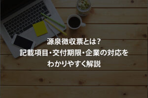源泉徴収票とは？記載項目・交付期限・企業の対応をわかりやすく解説