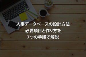人事データベースの設計方法｜必要項目と作り方を7つの手順で解説