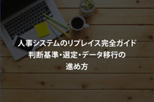 人事システムのリプレイス完全ガイド｜判断基準・選定・データ移行の進め方