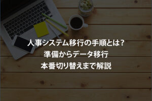 人事システム移行の手順とは？準備からデータ移行・本番切り替えまで解説