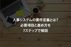 人事システムの要件定義とは？必要項目と進め方を7ステップで解説