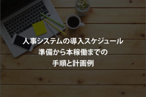 人事システムの導入スケジュール｜準備から本稼働までの手順と計画例