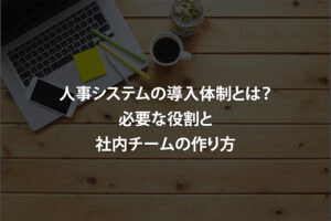 人事システムの導入体制とは？必要な役割と社内チームの作り方