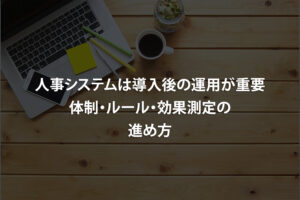 人事システムは導入後の運用が重要｜体制・ルール・効果測定の進め方