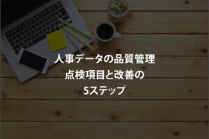 人事データの品質管理｜点検項目と改善の5ステップ