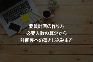 要員計画の作り方｜必要人数の算定から計画表への落とし込みまで