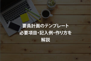 要員計画のテンプレート｜必要項目・記入例・作り方を解説